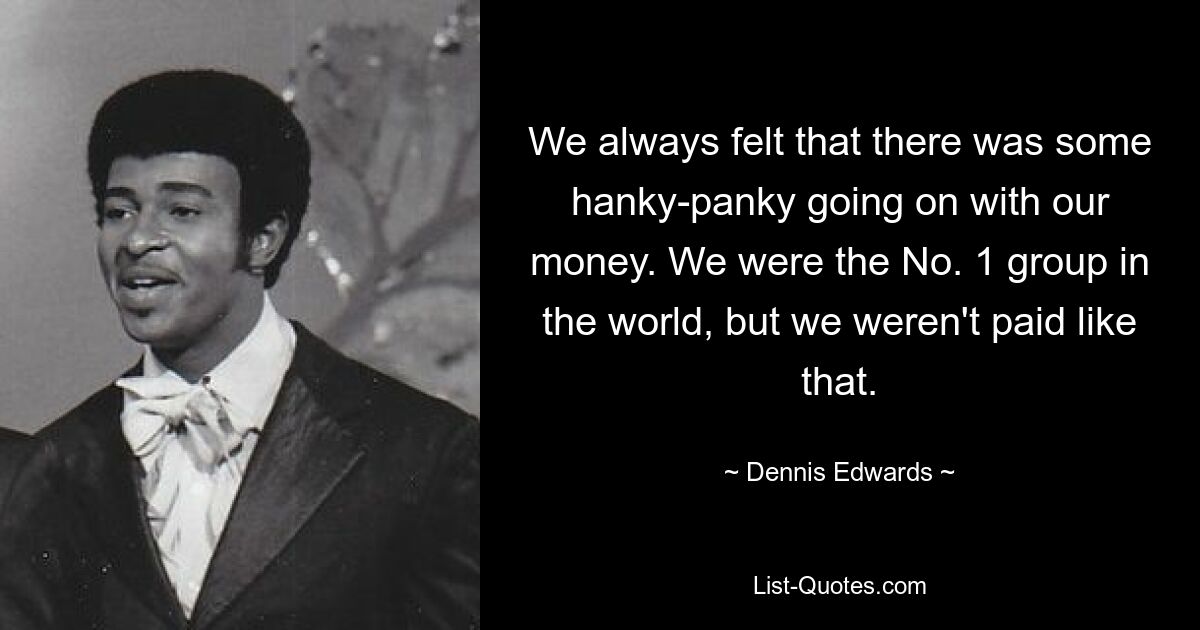 We always felt that there was some hanky-panky going on with our money. We were the No. 1 group in the world, but we weren't paid like that. — © Dennis Edwards