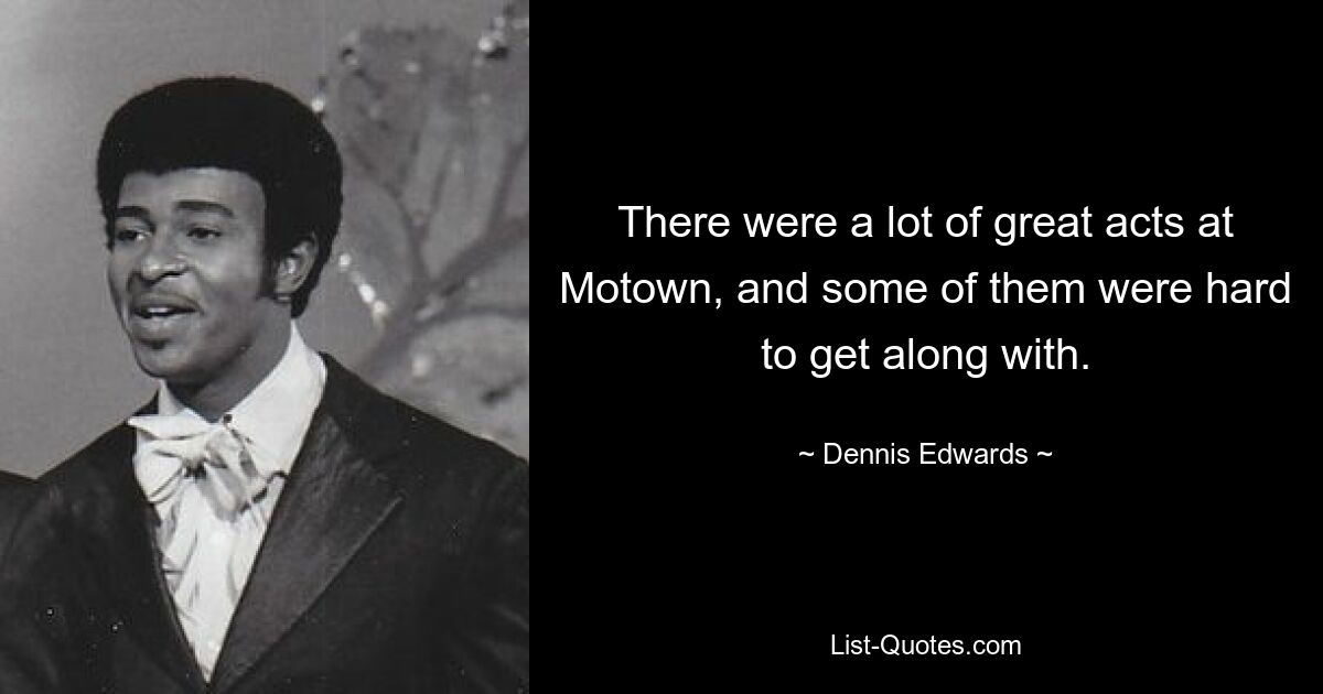 There were a lot of great acts at Motown, and some of them were hard to get along with. — © Dennis Edwards