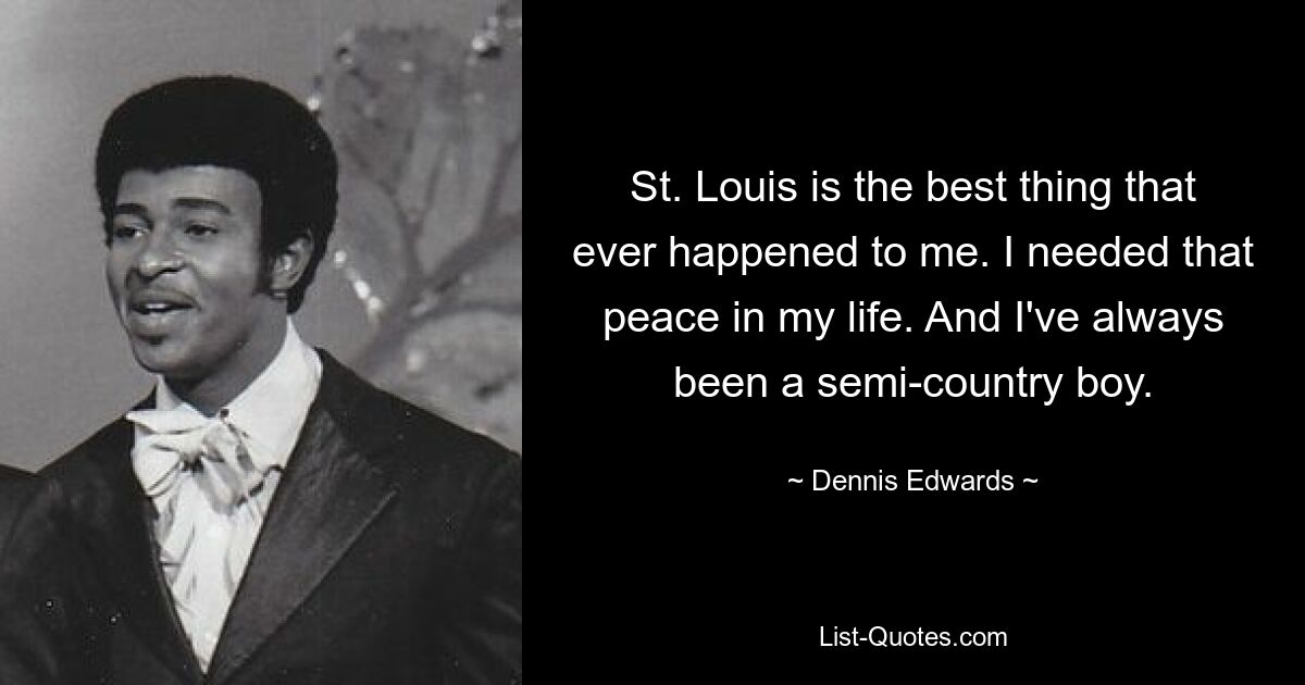 St. Louis is the best thing that ever happened to me. I needed that peace in my life. And I've always been a semi-country boy. — © Dennis Edwards