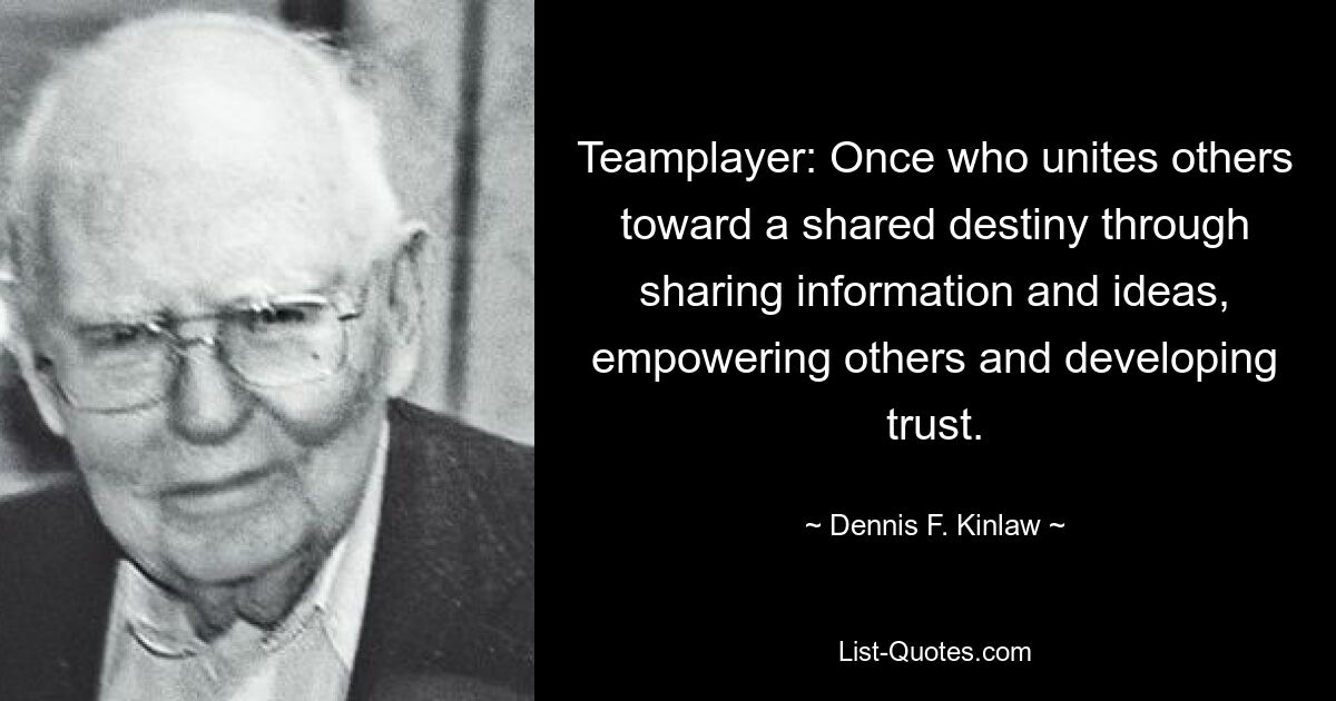 Teamplayer: Once who unites others toward a shared destiny through sharing information and ideas, empowering others and developing trust. — © Dennis F. Kinlaw