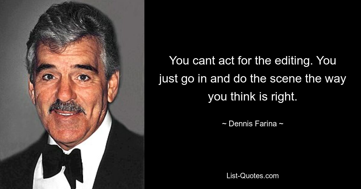 You cant act for the editing. You just go in and do the scene the way you think is right. — © Dennis Farina