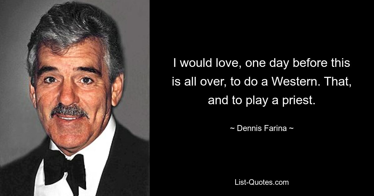 I would love, one day before this is all over, to do a Western. That, and to play a priest. — © Dennis Farina