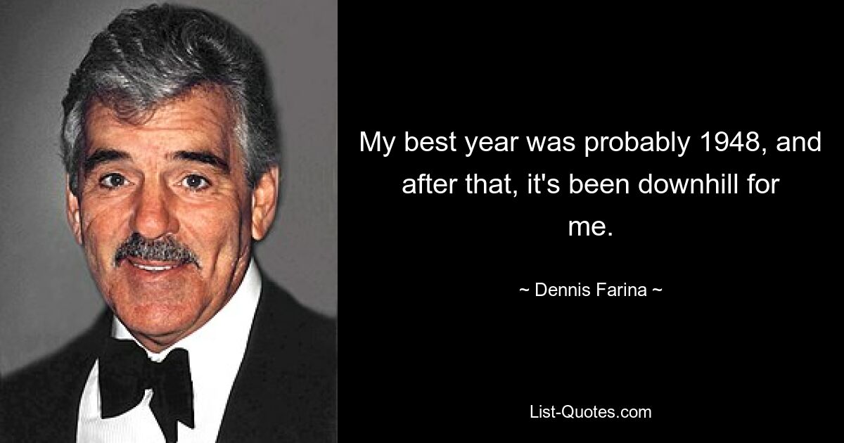 My best year was probably 1948, and after that, it's been downhill for me. — © Dennis Farina