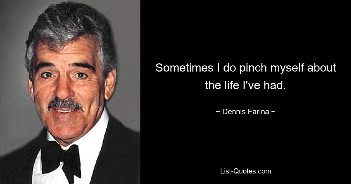 Sometimes I do pinch myself about the life I've had. — © Dennis Farina