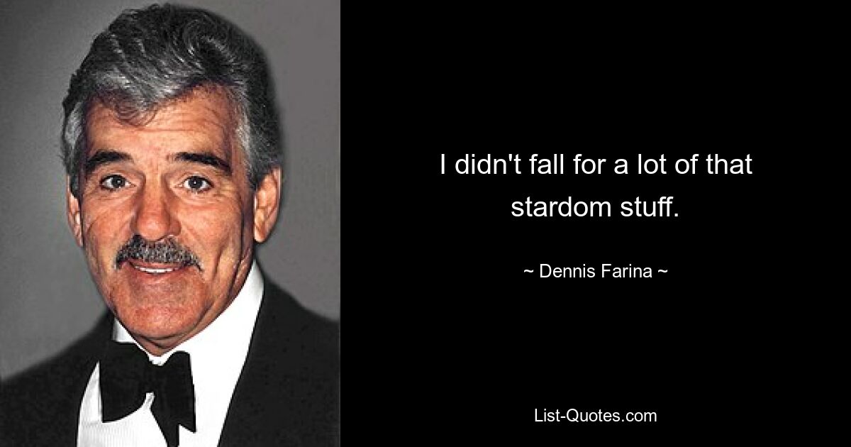 I didn't fall for a lot of that stardom stuff. — © Dennis Farina