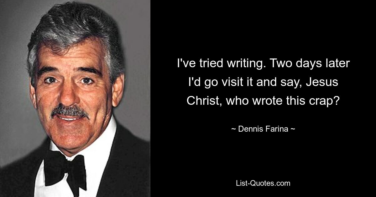 I've tried writing. Two days later I'd go visit it and say, Jesus Christ, who wrote this crap? — © Dennis Farina