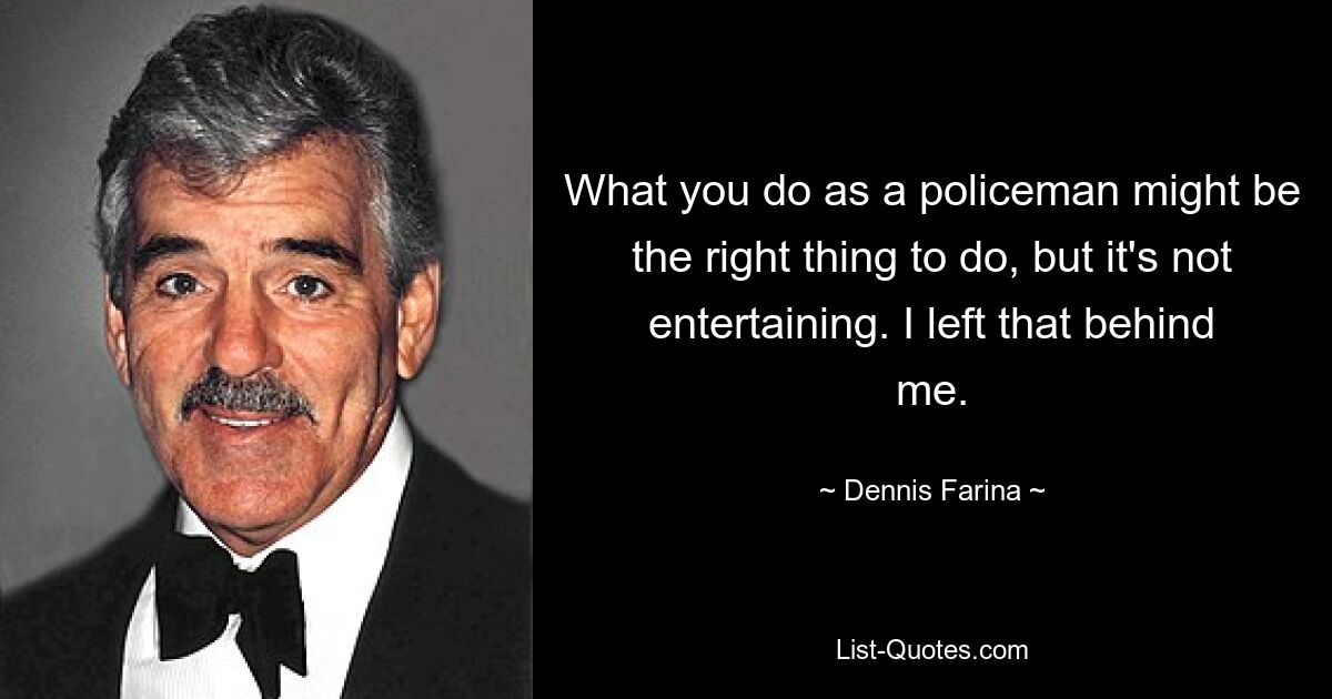 What you do as a policeman might be the right thing to do, but it's not entertaining. I left that behind me. — © Dennis Farina