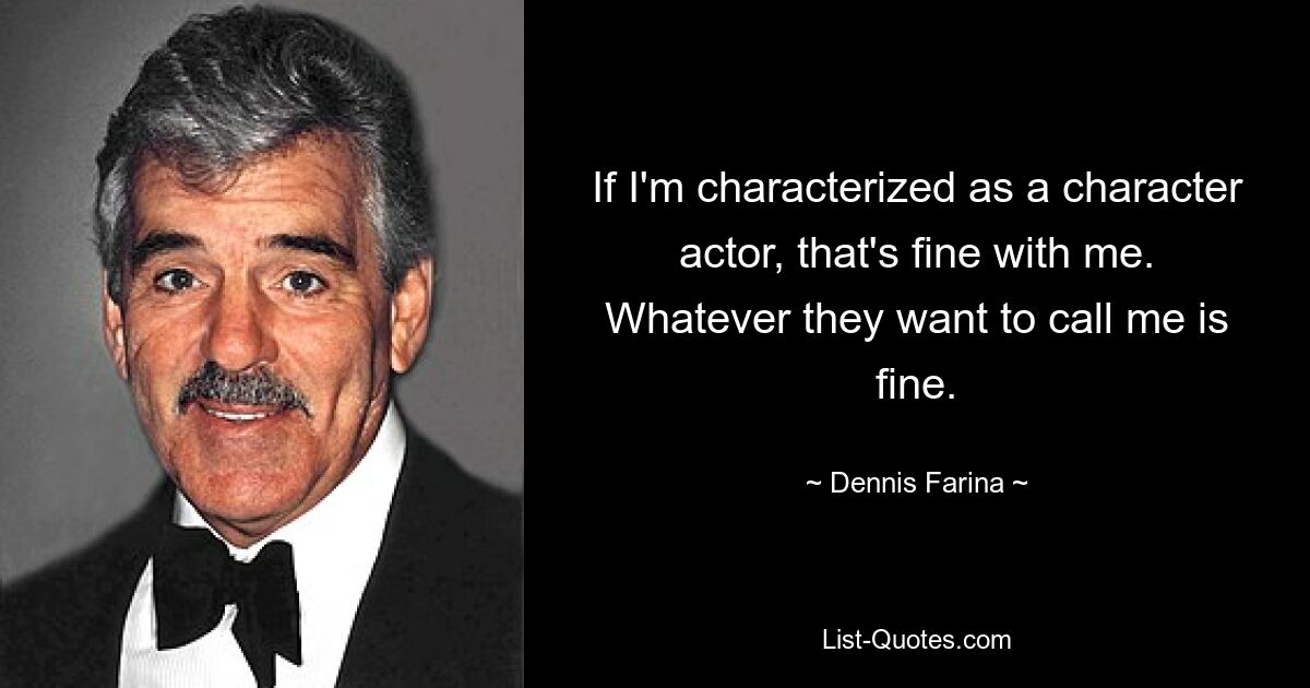 If I'm characterized as a character actor, that's fine with me. Whatever they want to call me is fine. — © Dennis Farina