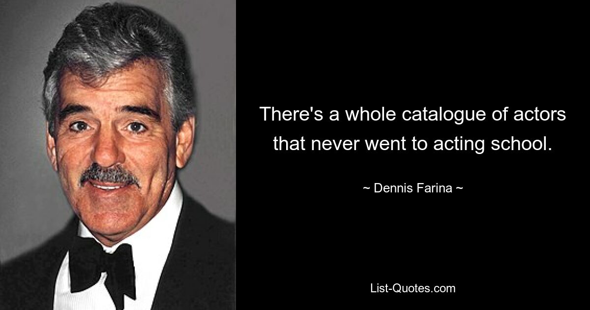 There's a whole catalogue of actors that never went to acting school. — © Dennis Farina