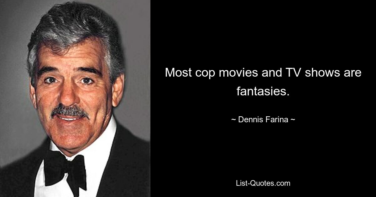 Most cop movies and TV shows are fantasies. — © Dennis Farina