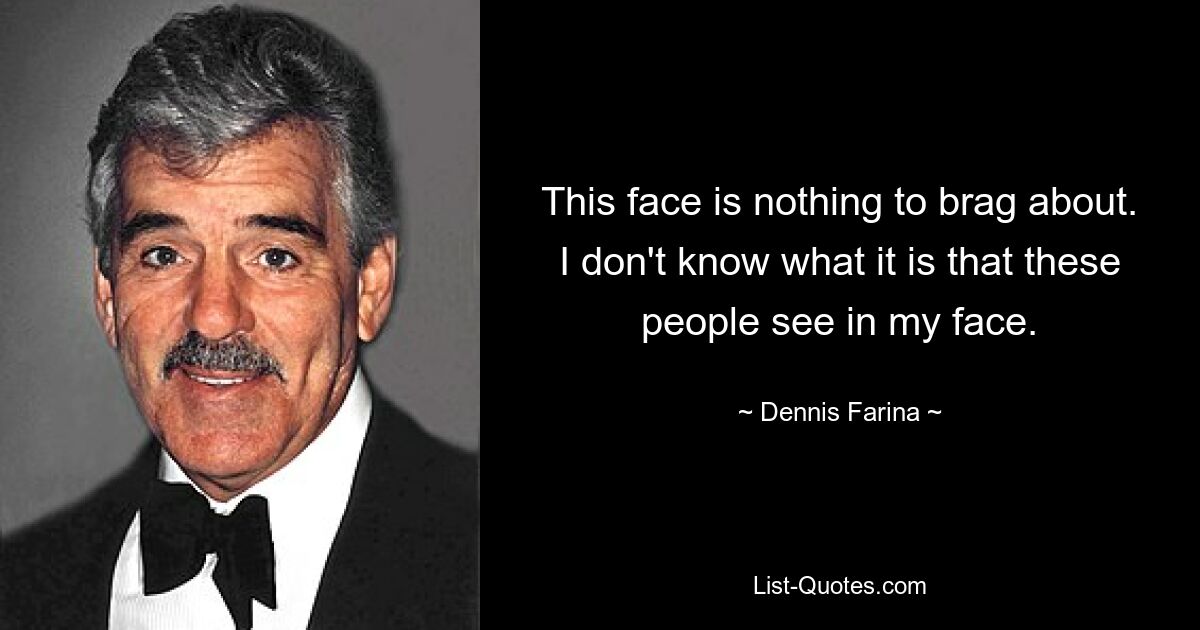 This face is nothing to brag about. I don't know what it is that these people see in my face. — © Dennis Farina