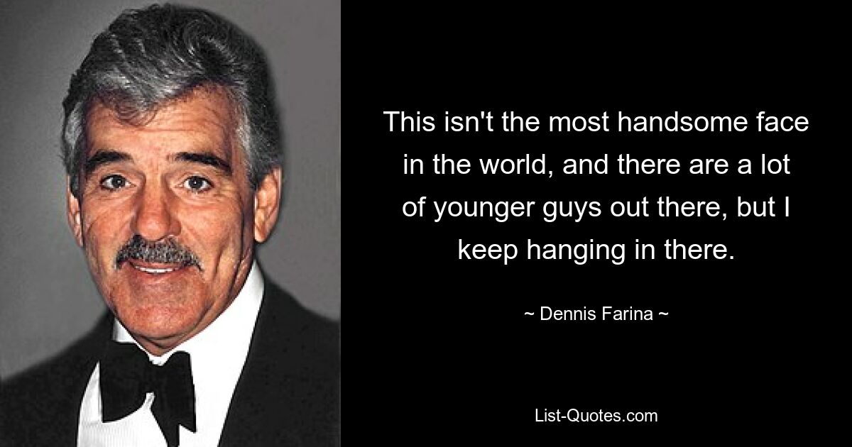 This isn't the most handsome face in the world, and there are a lot of younger guys out there, but I keep hanging in there. — © Dennis Farina