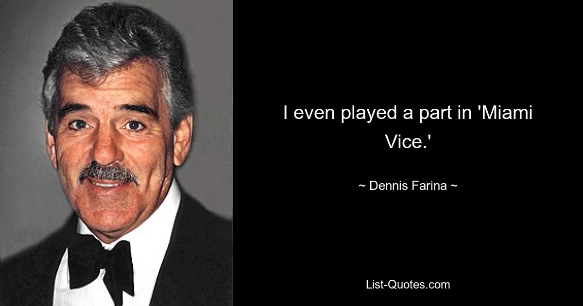 I even played a part in 'Miami Vice.' — © Dennis Farina