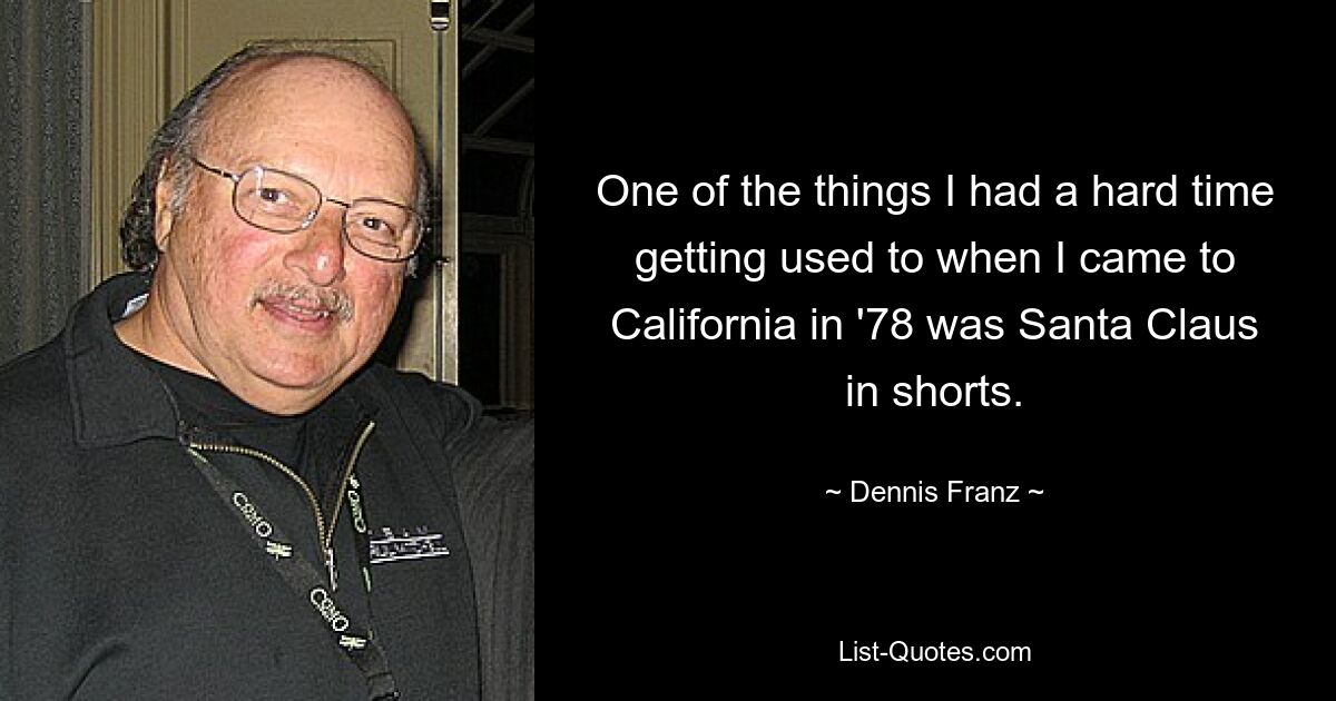 One of the things I had a hard time getting used to when I came to California in '78 was Santa Claus in shorts. — © Dennis Franz