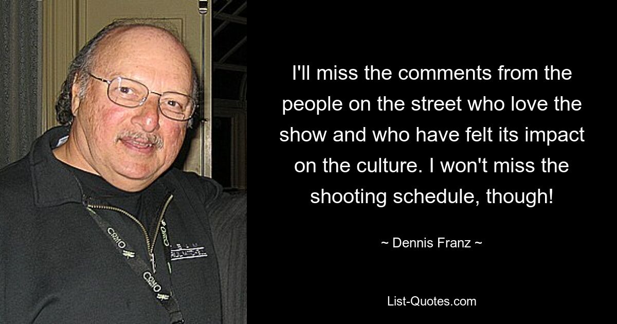 I'll miss the comments from the people on the street who love the show and who have felt its impact on the culture. I won't miss the shooting schedule, though! — © Dennis Franz