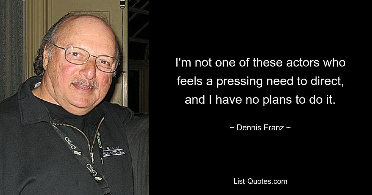 I'm not one of these actors who feels a pressing need to direct, and I have no plans to do it. — © Dennis Franz