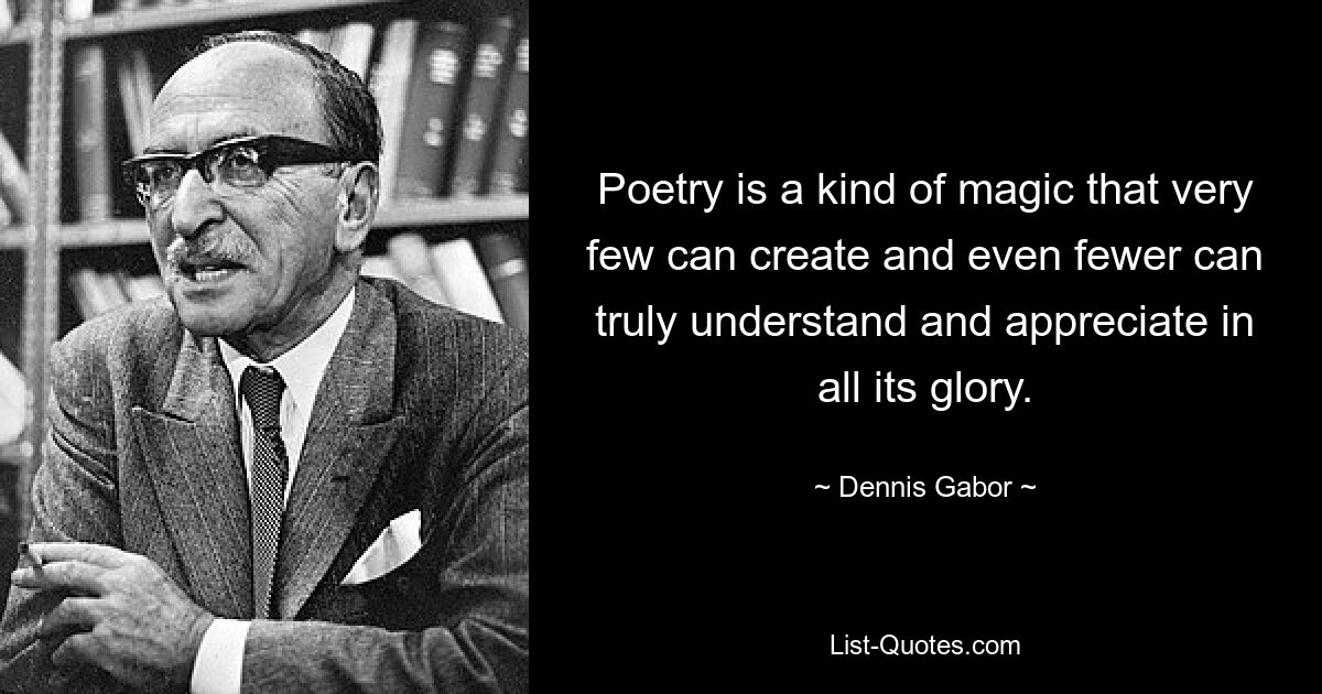 Poetry is a kind of magic that very few can create and even fewer can truly understand and appreciate in all its glory. — © Dennis Gabor