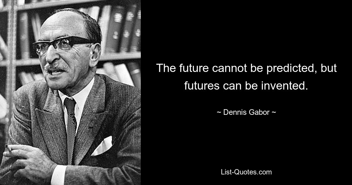 The future cannot be predicted, but futures can be invented. — © Dennis Gabor