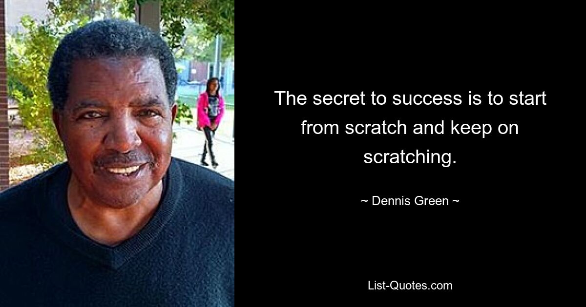 The secret to success is to start from scratch and keep on scratching. — © Dennis Green