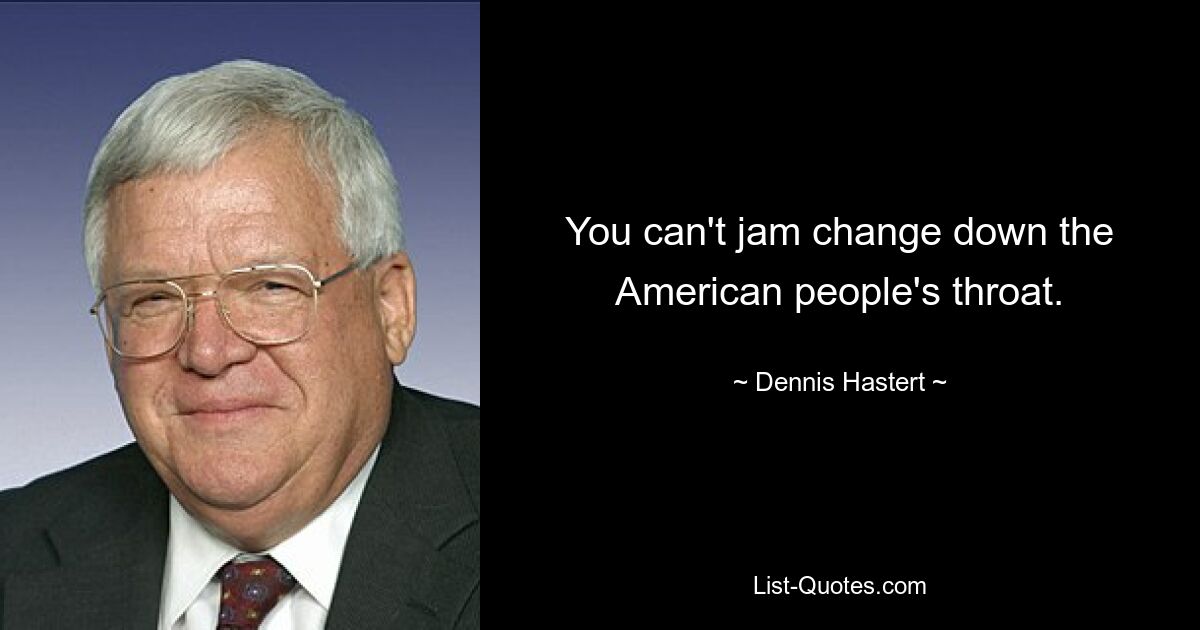 You can't jam change down the American people's throat. — © Dennis Hastert