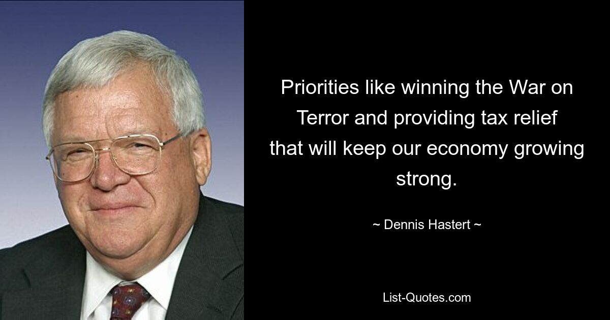 Priorities like winning the War on Terror and providing tax relief that will keep our economy growing strong. — © Dennis Hastert