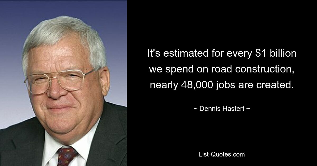 It's estimated for every $1 billion we spend on road construction, nearly 48,000 jobs are created. — © Dennis Hastert