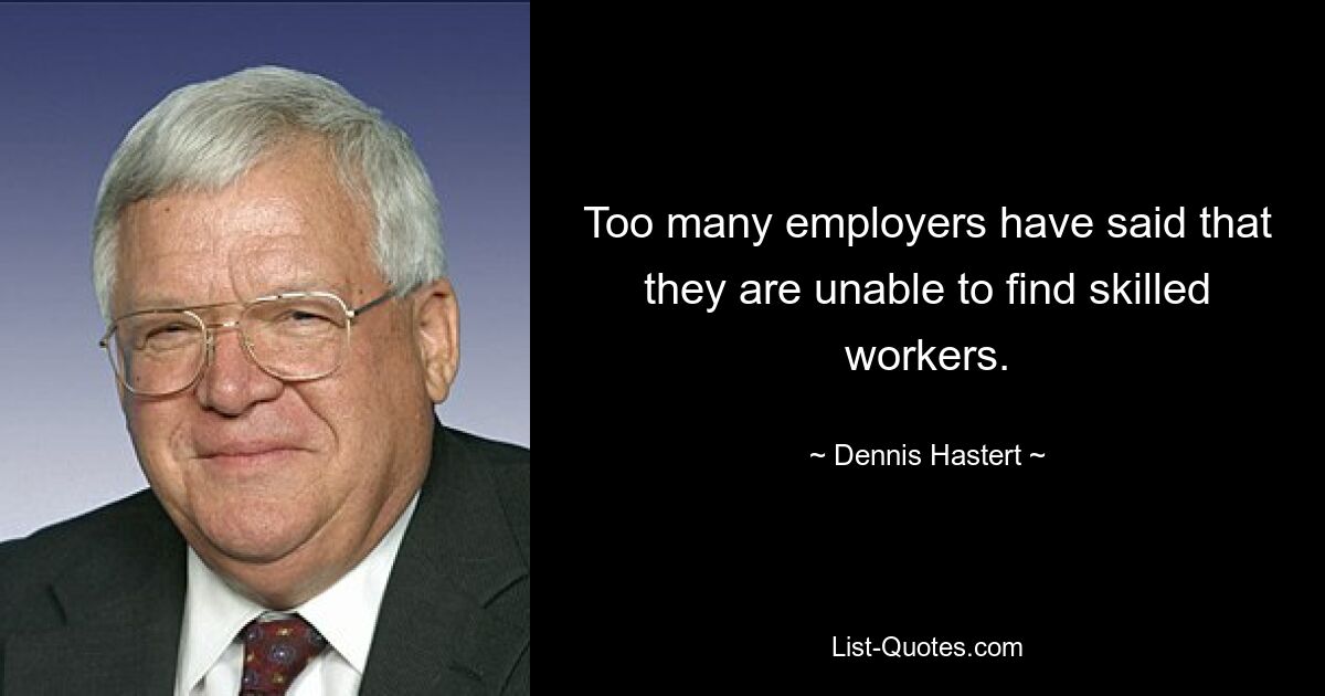 Too many employers have said that they are unable to find skilled workers. — © Dennis Hastert