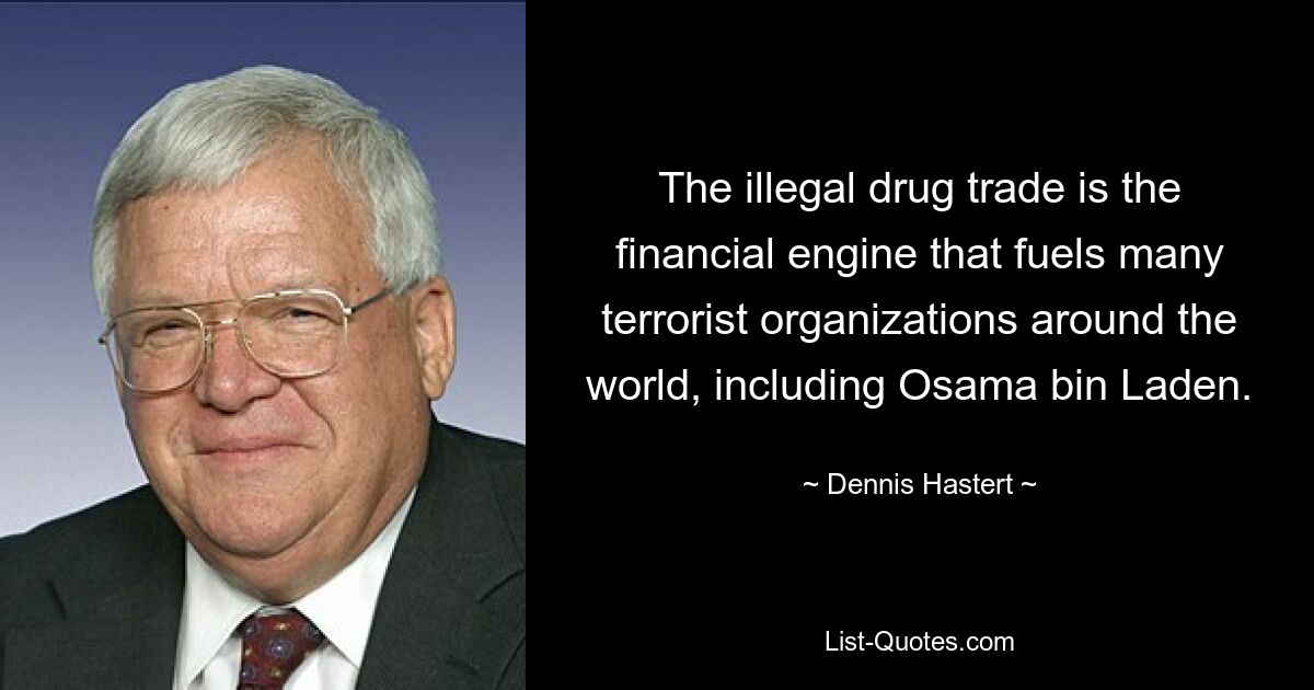 The illegal drug trade is the financial engine that fuels many terrorist organizations around the world, including Osama bin Laden. — © Dennis Hastert