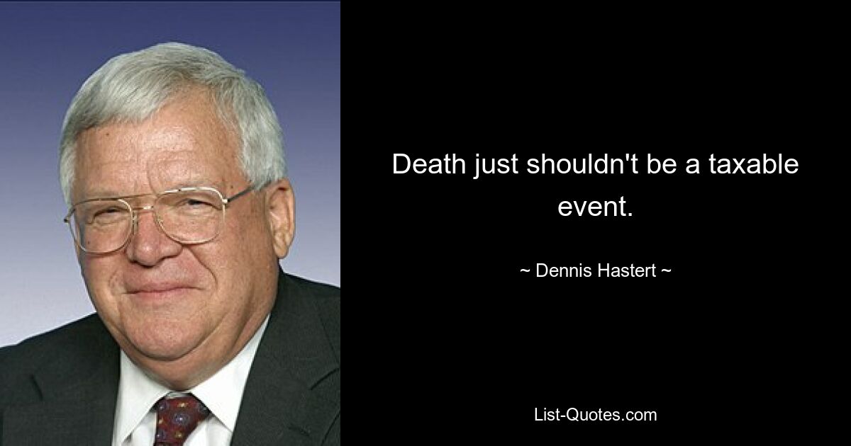 Death just shouldn't be a taxable event. — © Dennis Hastert