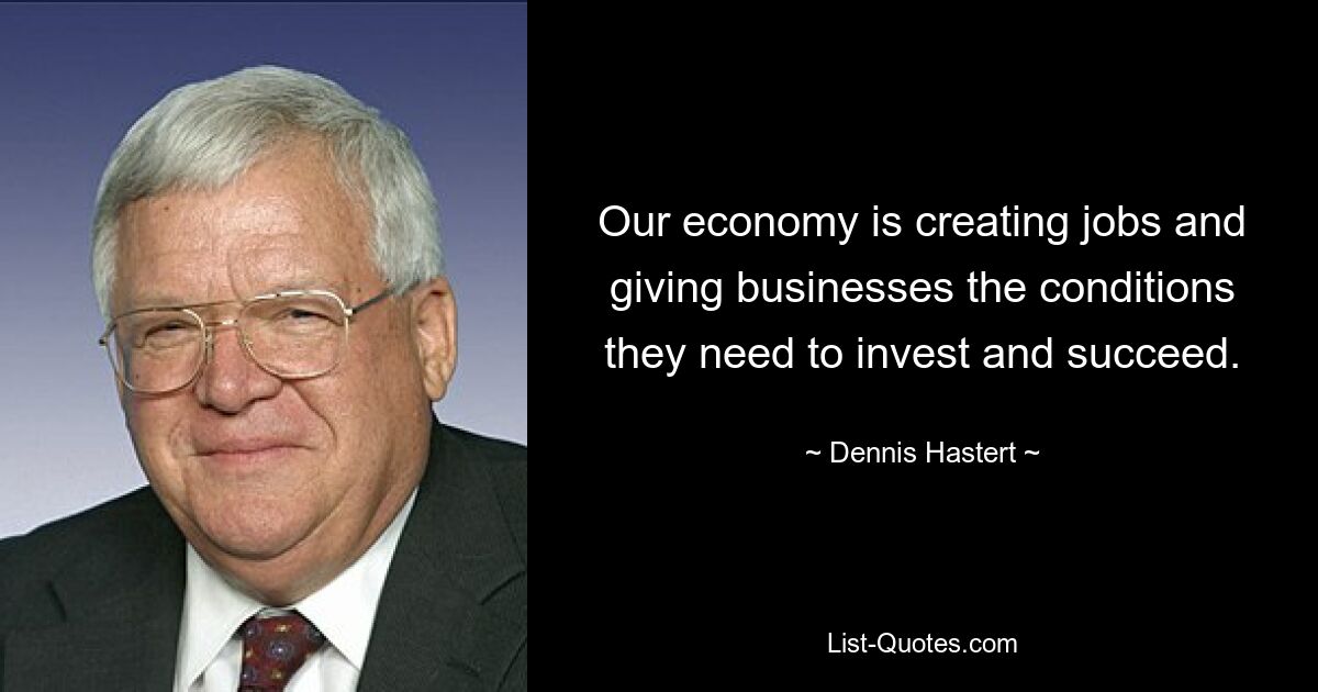 Our economy is creating jobs and giving businesses the conditions they need to invest and succeed. — © Dennis Hastert