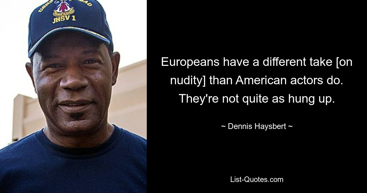 Europeans have a different take [on nudity] than American actors do. They're not quite as hung up. — © Dennis Haysbert