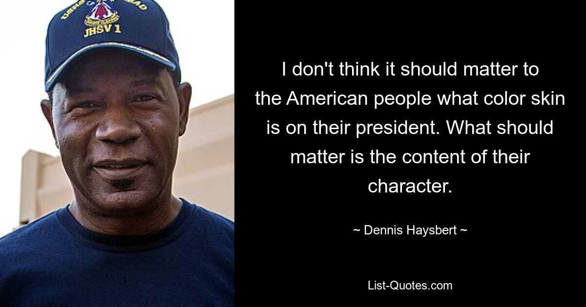 I don't think it should matter to the American people what color skin is on their president. What should matter is the content of their character. — © Dennis Haysbert