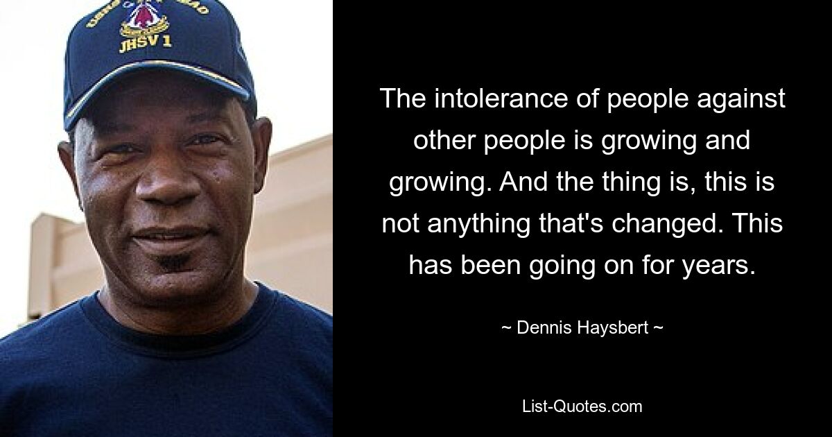 The intolerance of people against other people is growing and growing. And the thing is, this is not anything that's changed. This has been going on for years. — © Dennis Haysbert