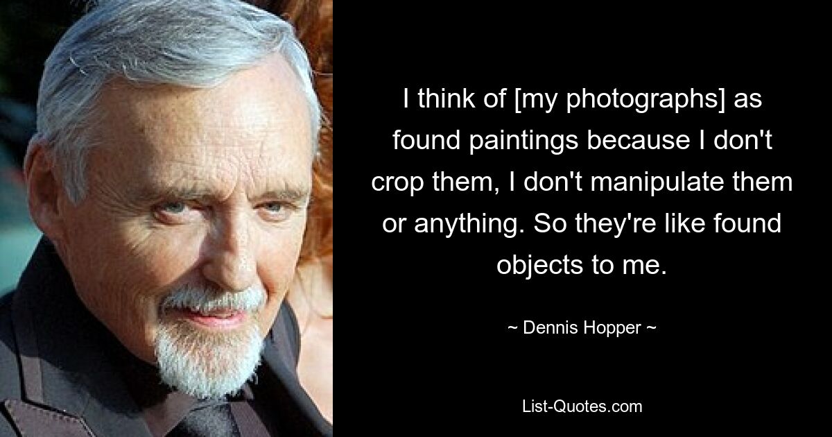 I think of [my photographs] as found paintings because I don't crop them, I don't manipulate them or anything. So they're like found objects to me. — © Dennis Hopper