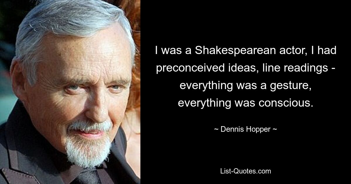 I was a Shakespearean actor, I had preconceived ideas, line readings - everything was a gesture, everything was conscious. — © Dennis Hopper