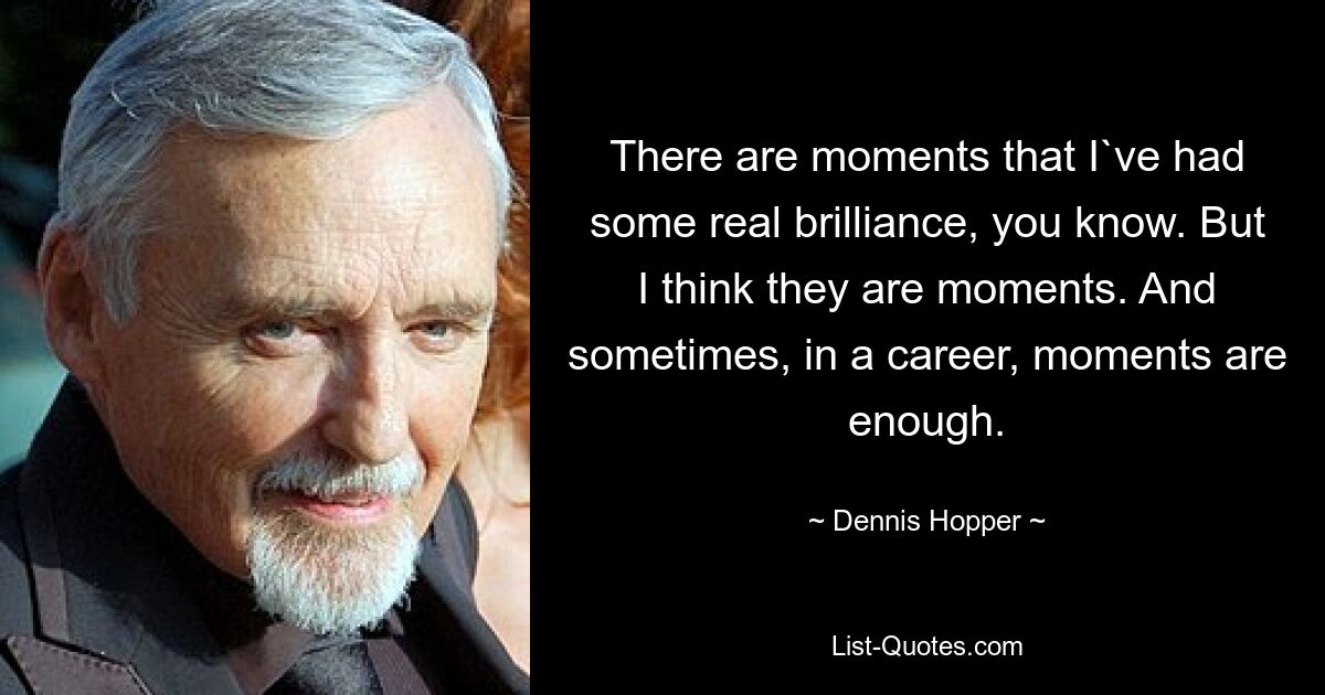 There are moments that I`ve had some real brilliance, you know. But I think they are moments. And sometimes, in a career, moments are enough. — © Dennis Hopper