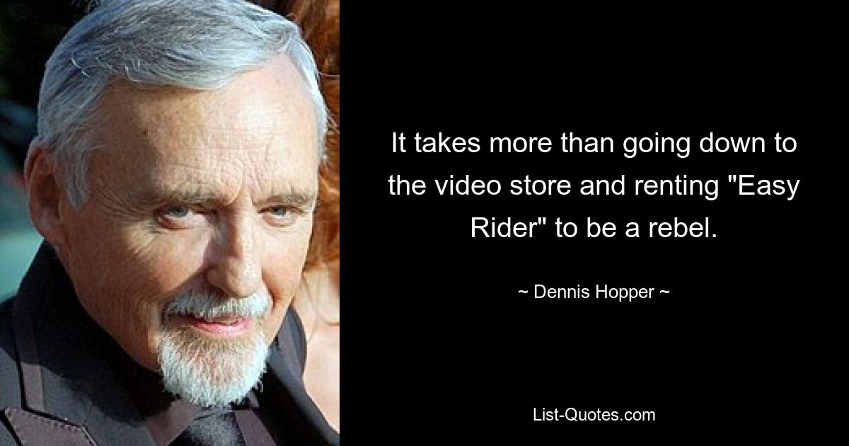 It takes more than going down to the video store and renting "Easy Rider" to be a rebel. — © Dennis Hopper