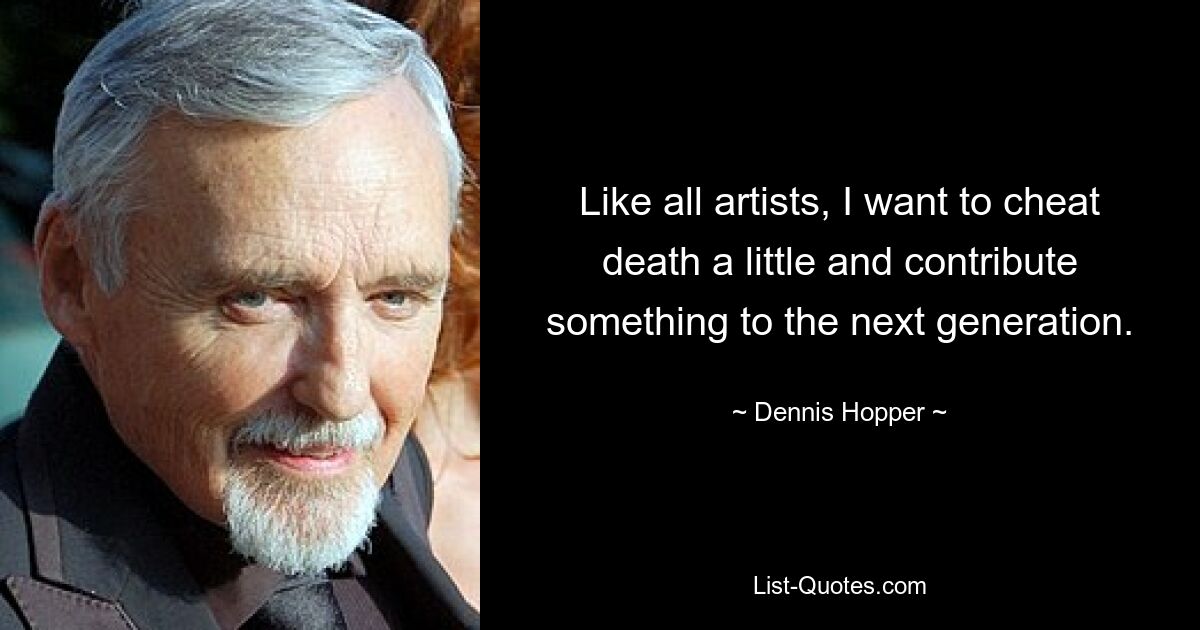 Like all artists, I want to cheat death a little and contribute something to the next generation. — © Dennis Hopper