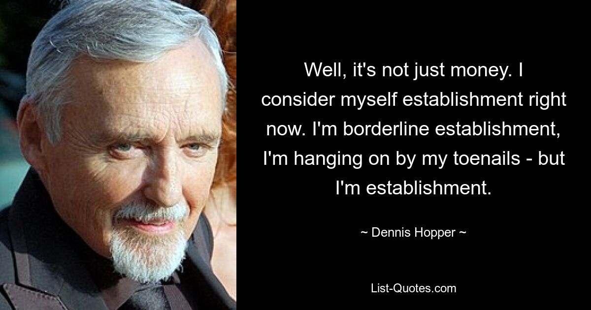 Well, it's not just money. I consider myself establishment right now. I'm borderline establishment, I'm hanging on by my toenails - but I'm establishment. — © Dennis Hopper