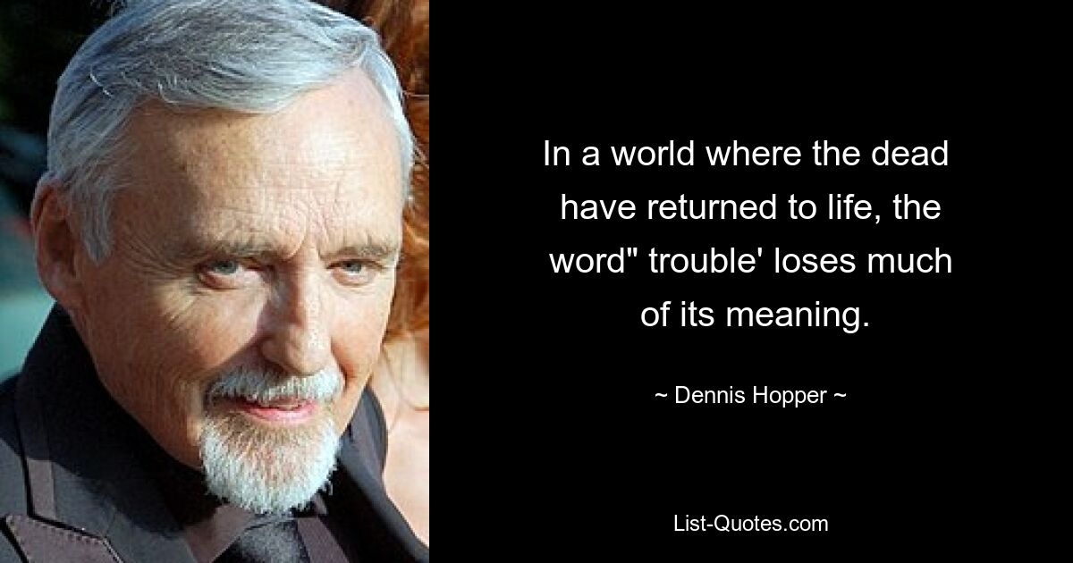 In a world where the dead 
 have returned to life, the 
 word" trouble' loses much 
 of its meaning. — © Dennis Hopper