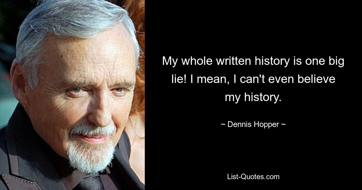 My whole written history is one big lie! I mean, I can't even believe my history. — © Dennis Hopper