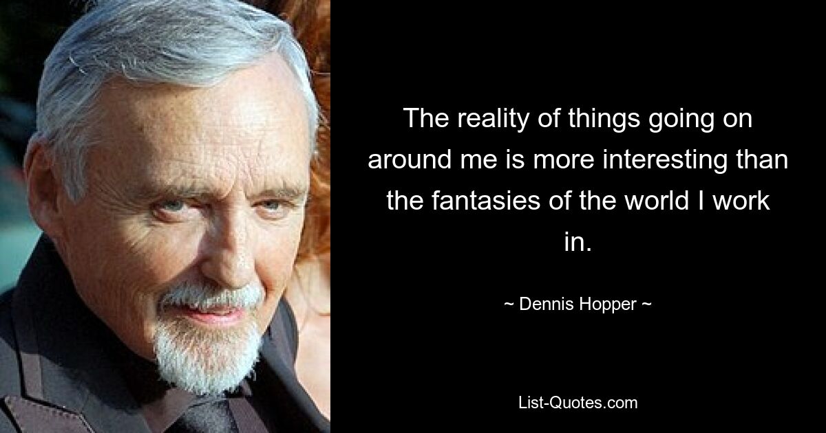 The reality of things going on around me is more interesting than the fantasies of the world I work in. — © Dennis Hopper