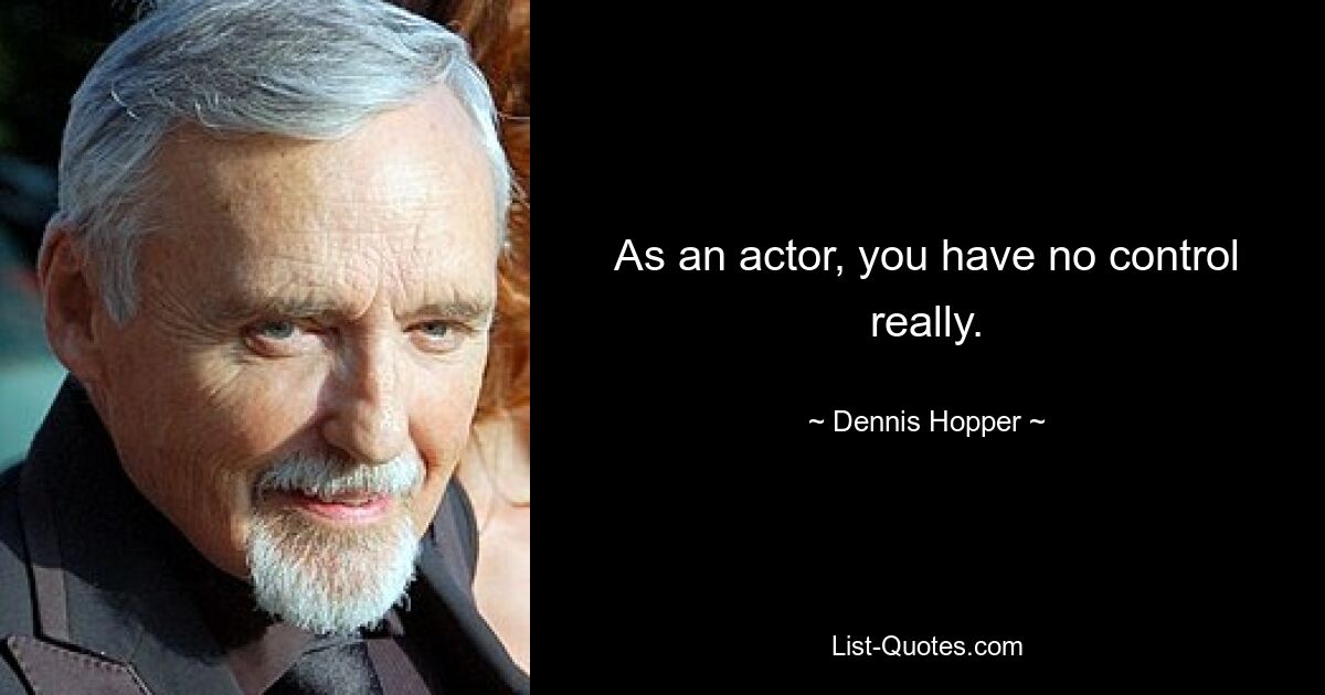 As an actor, you have no control really. — © Dennis Hopper