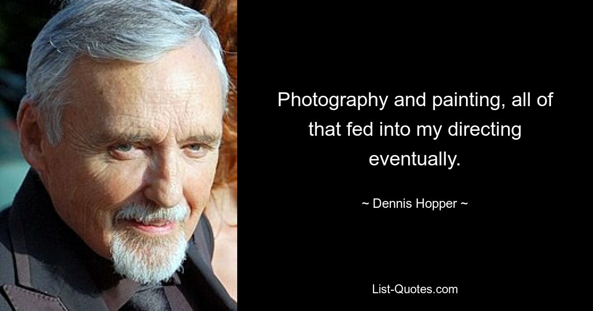 Photography and painting, all of that fed into my directing eventually. — © Dennis Hopper