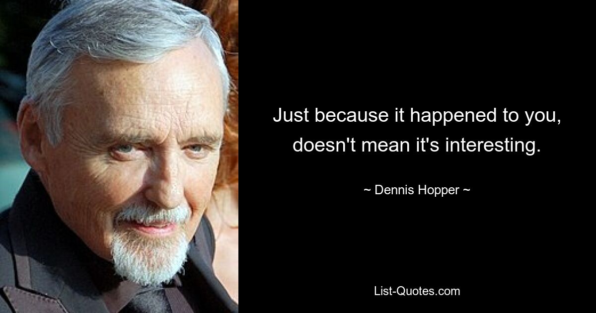 Just because it happened to you, doesn't mean it's interesting. — © Dennis Hopper