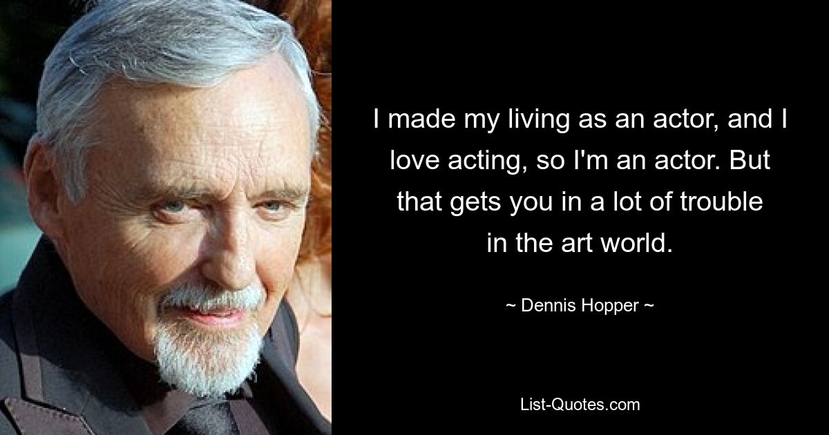 I made my living as an actor, and I love acting, so I'm an actor. But that gets you in a lot of trouble in the art world. — © Dennis Hopper