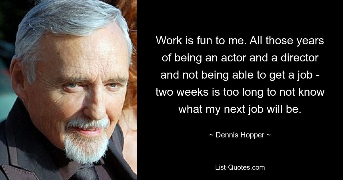 Work is fun to me. All those years of being an actor and a director and not being able to get a job - two weeks is too long to not know what my next job will be. — © Dennis Hopper