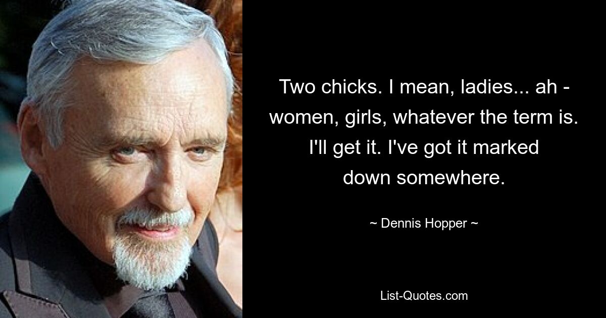 Two chicks. I mean, ladies... ah - women, girls, whatever the term is. I'll get it. I've got it marked down somewhere. — © Dennis Hopper