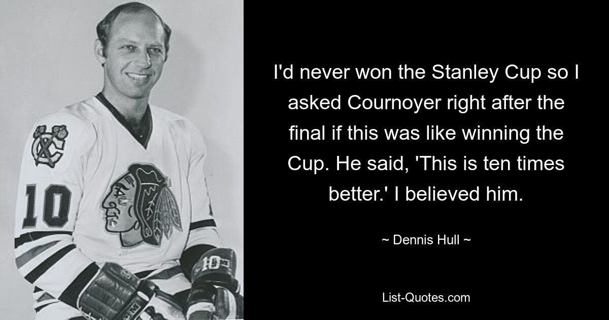 I'd never won the Stanley Cup so I asked Cournoyer right after the final if this was like winning the Cup. He said, 'This is ten times better.' I believed him. — © Dennis Hull