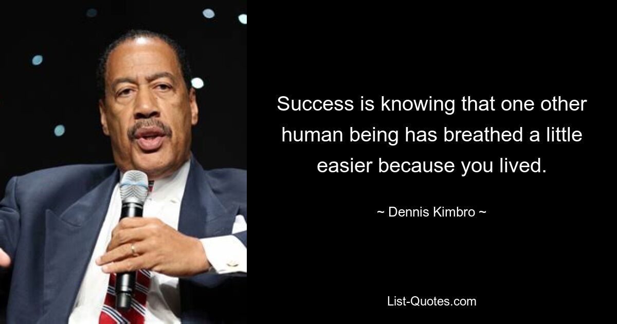 Success is knowing that one other human being has breathed a little easier because you lived. — © Dennis Kimbro